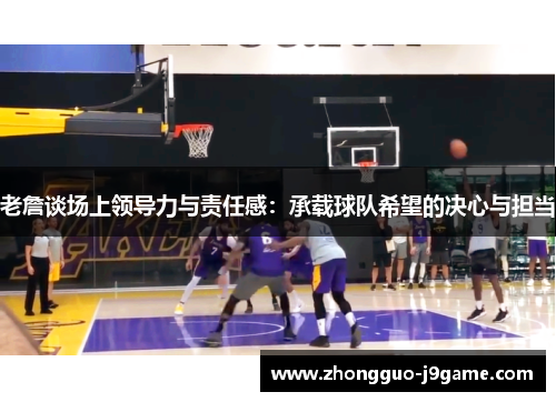 老詹谈场上领导力与责任感:承载球队希望的决心与担当 老詹谈场上领导力与责任感:承载球队希望的决心与担当