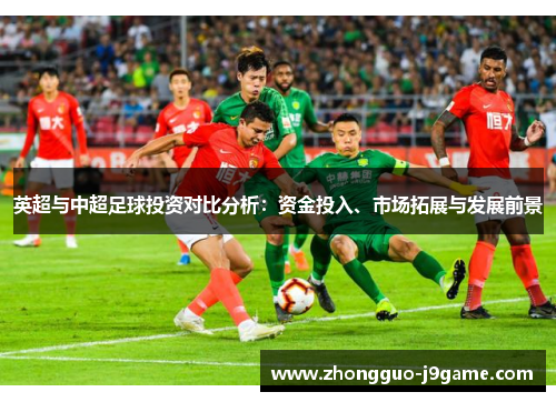 英超与中超足球投资对比分析:资金投入、市场拓展与发展前景 英超与中超足球投资对比分析:资金投入、市场拓展与发展前景