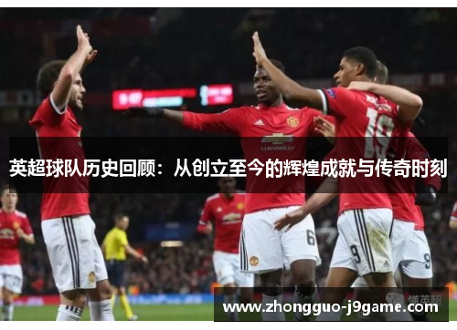 英超球队历史回顾:从创立至今的辉煌成就与传奇时刻 英超球队历史回顾:从创立至今的辉煌成就与传奇时刻