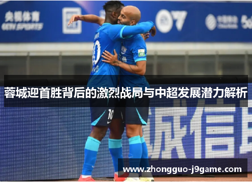 蓉城迎首胜背后的激烈战局与中超发展潜力解析 蓉城迎首胜背后的激烈战局与中超发展潜力解析