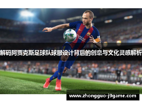 解码阿贾克斯足球队球服设计背后的创意与文化灵感解析 解码阿贾克斯足球队球服设计背后的创意与文化灵感解析