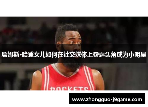 詹姆斯·哈登女儿如何在社交媒体上崭露头角成为小明星