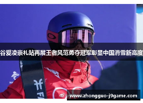 谷爱凌崇礼站再展王者风范勇夺冠军彰显中国滑雪新高度 谷爱凌崇礼站再展王者风范勇夺冠军彰显中国滑雪新高度