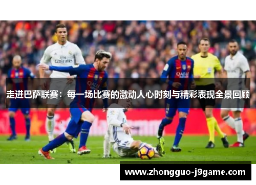 走进巴萨联赛:每一场比赛的激动人心时刻与精彩表现全景回顾 走进巴萨联赛:每一场比赛的激动人心时刻与精彩表现全景回顾