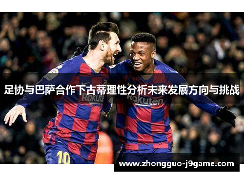 足协与巴萨合作下古蒂理性分析未来发展方向与挑战 足协与巴萨合作下古蒂理性分析未来发展方向与挑战
