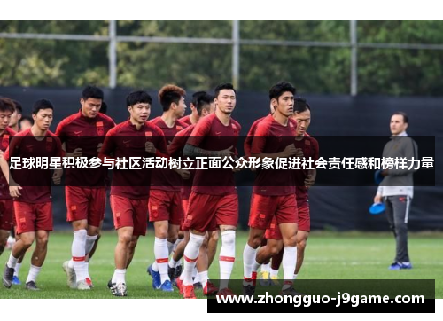 足球明星积极参与社区活动树立正面公众形象促进社会责任感和榜样力量 足球明星积极参与社区活动树立正面公众形象促进社会责任感和榜样力量