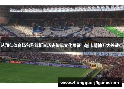 从拜仁体育场名称解析其历史传承文化象征与城市精神五大关键点 从拜仁体育场名称解析其历史传承文化象征与城市精神五大关键点