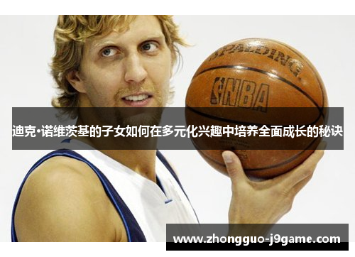 迪克·诺维茨基的子女如何在多元化兴趣中培养全面成长的秘诀 迪克·诺维茨基的子女如何在多元化兴趣中培养全面成长的秘诀
