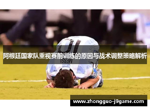 阿根廷国家队重视赛前训练的原因与战术调整策略解析 阿根廷国家队重视赛前训练的原因与战术调整策略解析