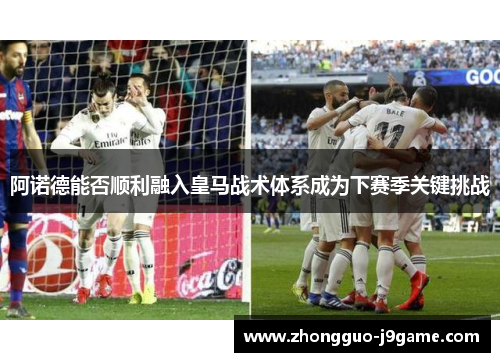 阿诺德能否顺利融入皇马战术体系成为下赛季关键挑战 阿诺德能否顺利融入皇马战术体系成为下赛季关键挑战