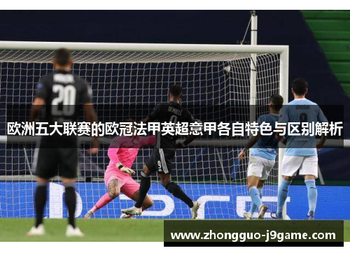 欧洲五大联赛的欧冠法甲英超意甲各自特色与区别解析 欧洲五大联赛的欧冠法甲英超意甲各自特色与区别解析