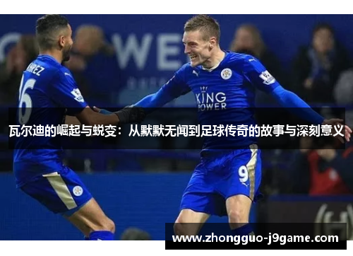 瓦尔迪的崛起与蜕变:从默默无闻到足球传奇的故事与深刻意义 瓦尔迪的崛起与蜕变:从默默无闻到足球传奇的故事与深刻意义