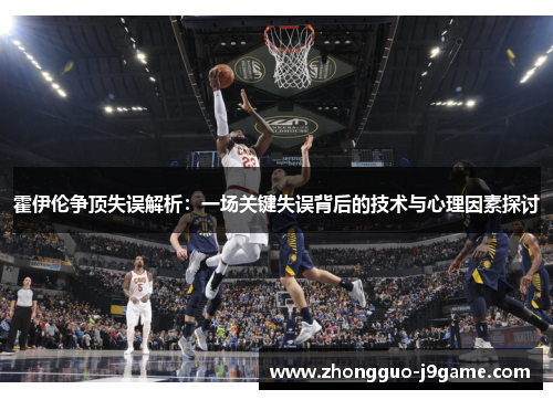 霍伊伦争顶失误解析:一场关键失误背后的技术与心理因素探讨 霍伊伦争顶失误解析:一场关键失误背后的技术与心理因素探讨