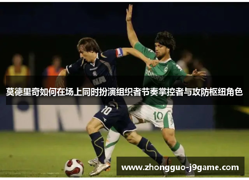 莫德里奇如何在场上同时扮演组织者节奏掌控者与攻防枢纽角色