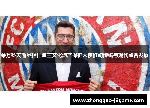 莱万多夫斯基担任波兰文化遗产保护大使推动传统与现代融合发展 莱万多夫斯基担任波兰文化遗产保护大使推动传统与现代融合发展