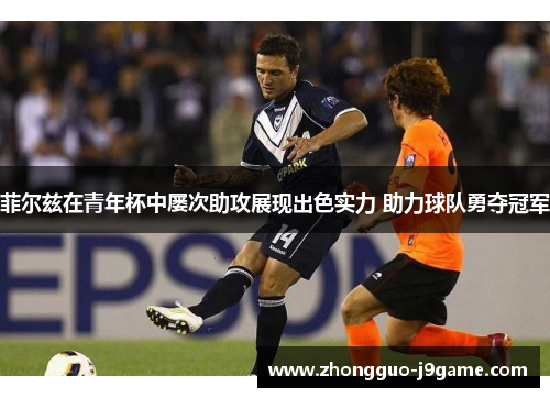 菲尔兹在青年杯中屡次助攻展现出色实力 助力球队勇夺冠军 菲尔兹在青年杯中屡次助攻展现出色实力 助力球队勇夺冠军