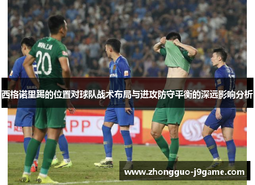 西格诺里踢的位置对球队战术布局与进攻防守平衡的深远影响分析 西格诺里踢的位置对球队战术布局与进攻防守平衡的深远影响分析