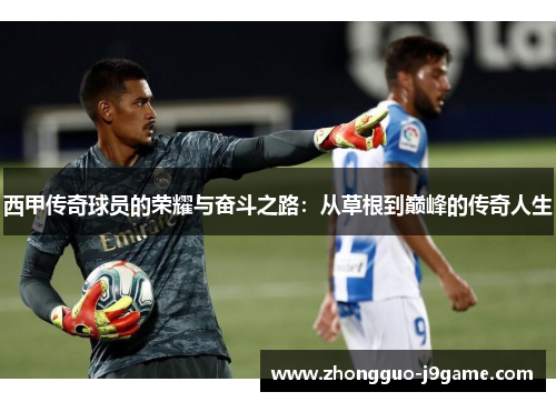 西甲传奇球员的荣耀与奋斗之路:从草根到巅峰的传奇人生 西甲传奇球员的荣耀与奋斗之路:从草根到巅峰的传奇人生