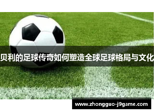 贝利的足球传奇如何塑造全球足球格局与文化