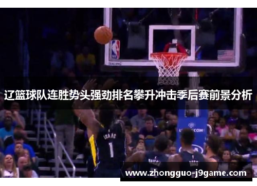 辽篮球队连胜势头强劲排名攀升冲击季后赛前景分析 辽篮球队连胜势头强劲排名攀升冲击季后赛前景分析