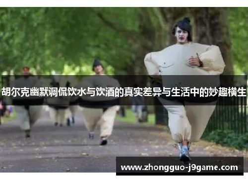 胡尔克幽默调侃饮水与饮酒的真实差异与生活中的妙趣横生 胡尔克幽默调侃饮水与饮酒的真实差异与生活中的妙趣横生