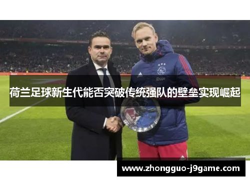荷兰足球新生代能否突破传统强队的壁垒实现崛起 荷兰足球新生代能否突破传统强队的壁垒实现崛起