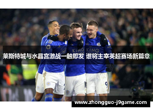 莱斯特城与水晶宫激战一触即发 谁将主宰英超赛场新篇章 莱斯特城与水晶宫激战一触即发 谁将主宰英超赛场新篇章