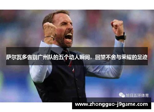 萨尔瓦多告别广州队的五个动人瞬间,回望不舍与荣耀的足迹 萨尔瓦多告别广州队的五个动人瞬间,回望不舍与荣耀的足迹