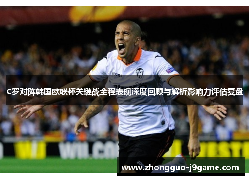 C罗对阵韩国欧联杯关键战全程表现深度回顾与解析影响力评估复盘 C罗对阵韩国欧联杯关键战全程表现深度回顾与解析影响力评估复盘