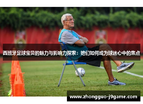 西班牙足球宝贝的魅力与影响力探索：她们如何成为球迷心中的焦点