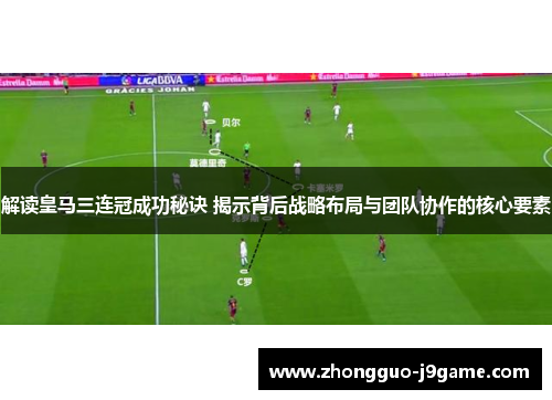 解读皇马三连冠成功秘诀 揭示背后战略布局与团队协作的核心要素