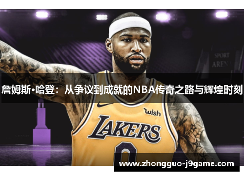 詹姆斯·哈登：从争议到成就的NBA传奇之路与辉煌时刻