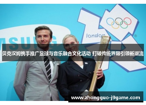 贝克汉姆携手推广足球与音乐融合文化活动 打破传统界限引领新潮流