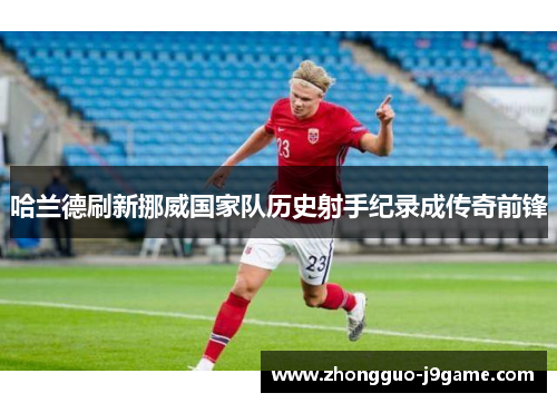 哈兰德刷新挪威国家队历史射手纪录成传奇前锋