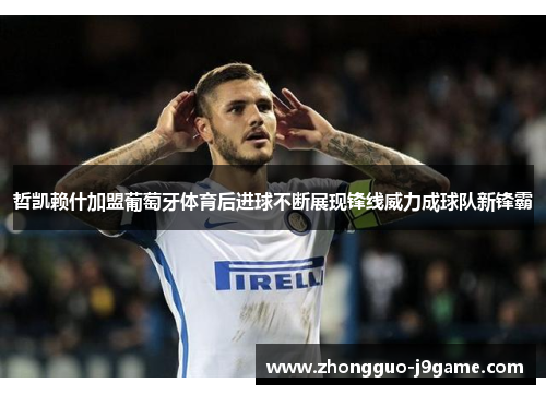 哲凯赖什加盟葡萄牙体育后进球不断展现锋线威力成球队新锋霸