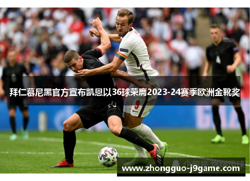 拜仁慕尼黑官方宣布凯恩以36球荣膺2023-24赛季欧洲金靴奖