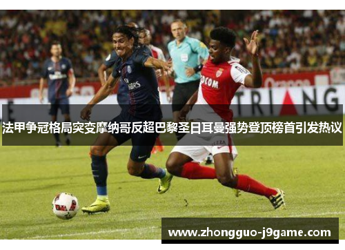 法甲争冠格局突变摩纳哥反超巴黎圣日耳曼强势登顶榜首引发热议