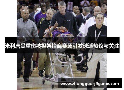 米利唐受重伤被担架抬离赛场引发球迷热议与关注