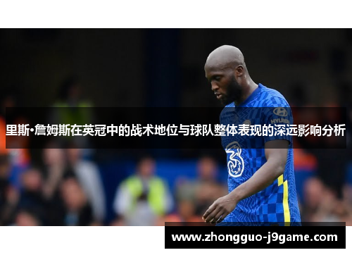 里斯·詹姆斯在英冠中的战术地位与球队整体表现的深远影响分析