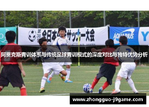 阿贾克斯青训体系与传统足球青训模式的深度对比与独特优势分析 阿贾克斯青训体系与传统足球青训模式的深度对比与独特优势分析