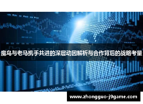 魔鸟与老马携手共进的深层动因解析与合作背后的战略考量 魔鸟与老马携手共进的深层动因解析与合作背后的战略考量