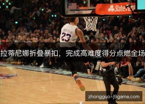 拉蒂尼娜折叠暴扣，完成高难度得分点燃全场